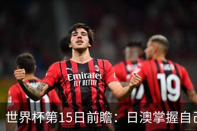 世界杯第15日前瞻：日澳掌握自己命运争晋级 荷兰目标头名出线
