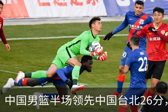 中国男篮半场领先中国台北26分，上场球员中唯山东国手没有得分