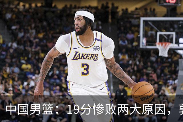 中国男篮：19分惨败两大原因，郭士强用人不当，又现河村勇辉