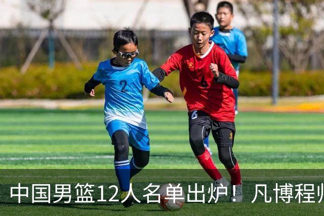 中国男篮12人名单出炉！凡博程帅澎仍落选，CCTV5直播PK中国台北