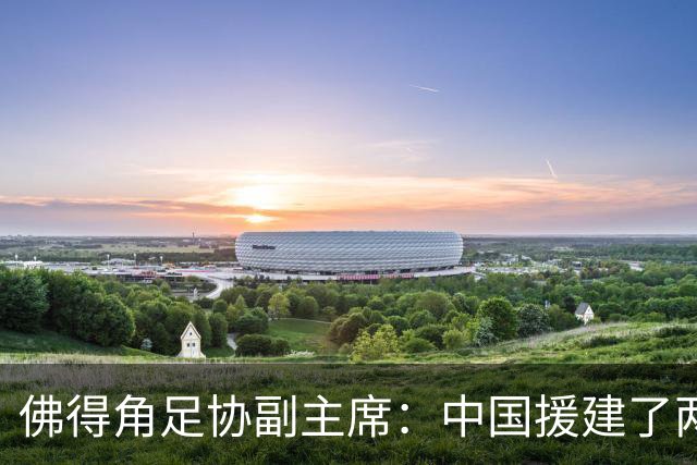 佛得角足协副主席：中国援建了两座医院，有谈中佛国家队友谊赛