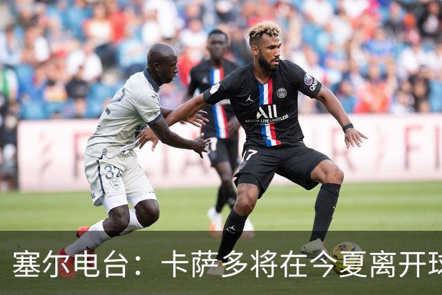 塞尔电台：卡萨多将在今夏离开球队 利雅得新月是具吸引力的选择