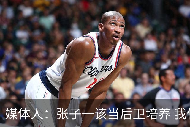 媒体人：张子一该当后卫培养 我们要高后卫、又高又有体重的前锋