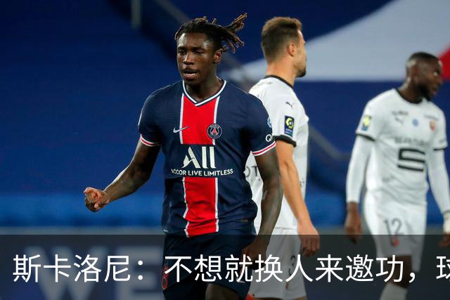 斯卡洛尼：不想就换人来邀功，球员们知道怎么踢好球，这就是现实