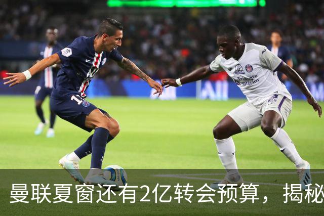 曼联夏窗还有2亿转会预算，揭秘拉爵买人价格上限！恐无新援参与集训