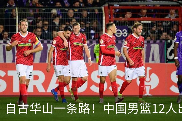 自古华山一条路！中国男篮12人出击，郭士强大胆变阵，该用他俩了
