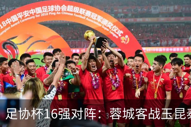 足协杯16强对阵：蓉城客战玉昆泰山战三镇 国安遭遇中乙队