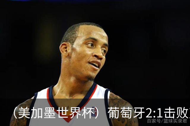 （美加墨世界杯）葡萄牙2:1击败克罗地亚 C罗获世界杯淘汰赛首球