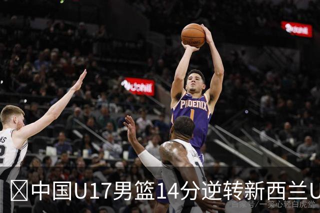 🏀中国U17男篮14分逆转新西兰U17男篮 张淳智24分 陈昱休11中2