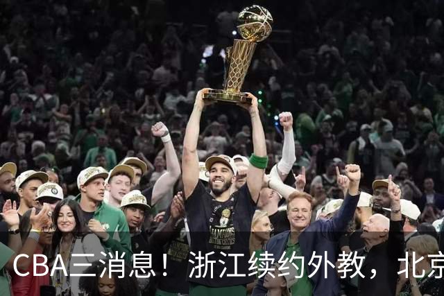 CBA三消息！浙江续约外教，北京首钢将换帅，郭艾伦张一山互动！